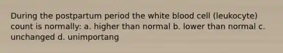 During the postpartum period the white blood cell (leukocyte) count is normally: a. higher than normal b. lower than normal c. unchanged d. unimportang