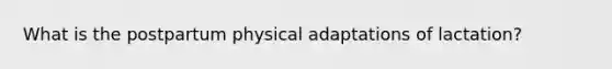 What is the postpartum physical adaptations of lactation?