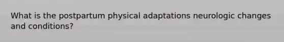 What is the postpartum physical adaptations neurologic changes and conditions?