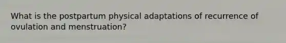 What is the postpartum physical adaptations of recurrence of ovulation and menstruation?