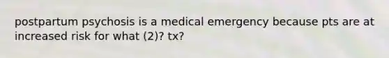 postpartum psychosis is a medical emergency because pts are at increased risk for what (2)? tx?