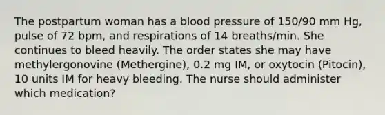 The postpartum woman has a blood pressure of 150/90 mm Hg, pulse of 72 bpm, and respirations of 14 breaths/min. She continues to bleed heavily. The order states she may have methylergonovine (Methergine), 0.2 mg IM, or oxytocin (Pitocin), 10 units IM for heavy bleeding. The nurse should administer which medication?