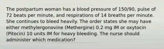 The postpartum woman has a blood pressure of 150/90, pulse of 72 beats per minute, and respirations of 14 breaths per minute. She continues to bleed heavily. The order states she may have either methylergonovine (Methergine) 0.2 mg IM or oxytocin (Pitocin) 10 units IM for heavy bleeding. The nurse should administer which medication?