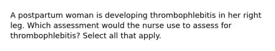 A postpartum woman is developing thrombophlebitis in her right leg. Which assessment would the nurse use to assess for thrombophlebitis? Select all that apply.