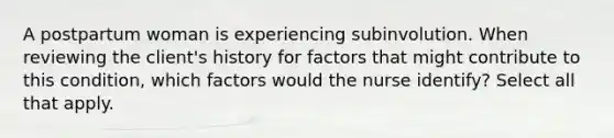 A postpartum woman is experiencing subinvolution. When reviewing the client's history for factors that might contribute to this condition, which factors would the nurse identify? Select all that apply.