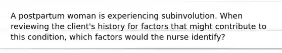 A postpartum woman is experiencing subinvolution. When reviewing the client's history for factors that might contribute to this condition, which factors would the nurse identify?