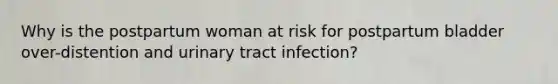 Why is the postpartum woman at risk for postpartum bladder over-distention and urinary tract infection?