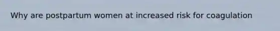 Why are postpartum women at increased risk for coagulation