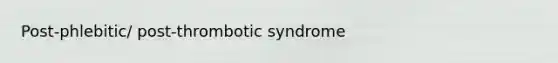 Post-phlebitic/ post-thrombotic syndrome