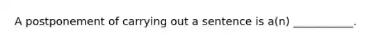 A postponement of carrying out a sentence is a(n) ___________.