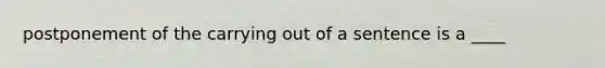 postponement of the carrying out of a sentence is a ____