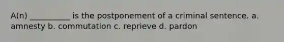 A(n) __________ is the postponement of a criminal sentence. a. amnesty b. commutation c. reprieve d. pardon