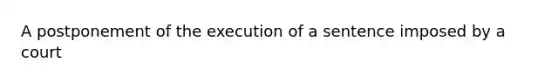 A postponement of the execution of a sentence imposed by a court