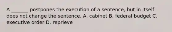 A _______ postpones the execution of a sentence, but in itself does not change the sentence. A. cabinet B. federal budget C. executive order D. reprieve