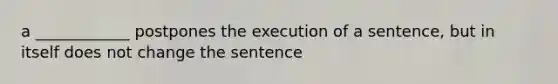 a ____________ postpones the execution of a sentence, but in itself does not change the sentence