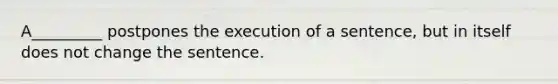 A_________ postpones the execution of a sentence, but in itself does not change the sentence.