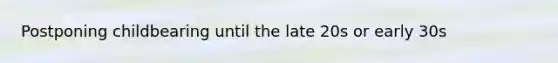 Postponing childbearing until the late 20s or early 30s