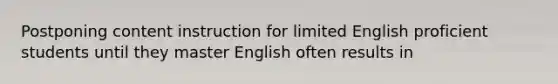 Postponing content instruction for limited English proficient students until they master English often results in