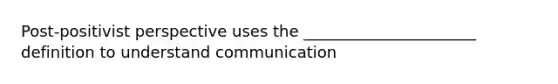 Post-positivist perspective uses the ______________________ definition to understand communication