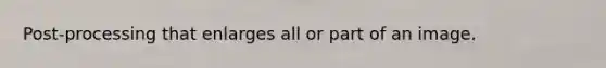 Post-processing that enlarges all or part of an image.