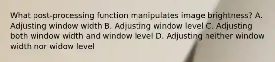 What post-processing function manipulates image brightness? A. Adjusting window width B. Adjusting window level C. Adjusting both window width and window level D. Adjusting neither window width nor widow level