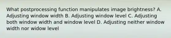 What postprocessing function manipulates image brightness? A. Adjusting window width B. Adjusting window level C. Adjusting both window width and window level D. Adjusting neither window width nor widow level