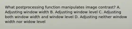 What postprocessing function manipulates image contrast? A. Adjusting window width B. Adjusting window level C. Adjusting both window width and window level D. Adjusting neither window width nor widow level