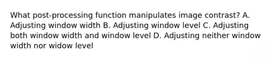 What post-processing function manipulates image contrast? A. Adjusting window width B. Adjusting window level C. Adjusting both window width and window level D. Adjusting neither window width nor widow level