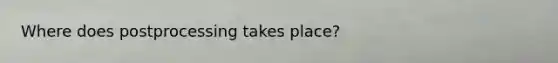 Where does postprocessing takes place?