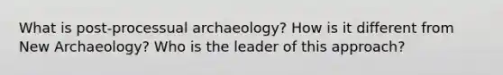 What is post-processual archaeology? How is it different from New Archaeology? Who is the leader of this approach?