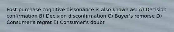 Post-purchase cognitive dissonance is also known as: A) Decision confirmation B) Decision disconfirmation C) Buyer's remorse D) Consumer's regret E) Consumer's doubt