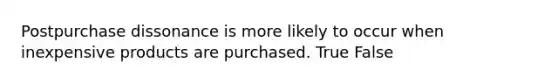 Postpurchase dissonance is more likely to occur when inexpensive products are purchased. True False