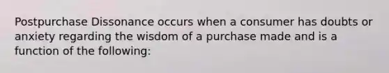 Postpurchase Dissonance occurs when a consumer has doubts or anxiety regarding the wisdom of a purchase made and is a function of the following: