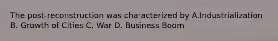 The post-reconstruction was characterized by A.Industrialization B. Growth of Cities C. War D. Business Boom