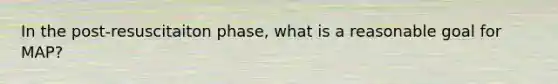 In the post-resuscitaiton phase, what is a reasonable goal for MAP?
