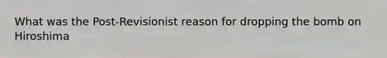 What was the Post-Revisionist reason for dropping the bomb on Hiroshima