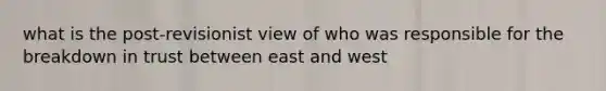 what is the post-revisionist view of who was responsible for the breakdown in trust between east and west