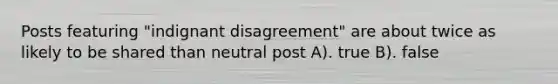 Posts featuring "indignant disagreement" are about twice as likely to be shared than neutral post A). true B). false