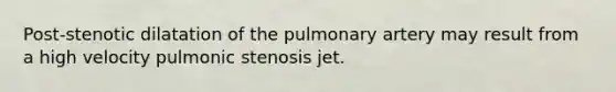 Post-stenotic dilatation of the pulmonary artery may result from a high velocity pulmonic stenosis jet.