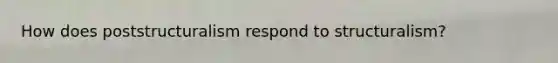 How does poststructuralism respond to structuralism?