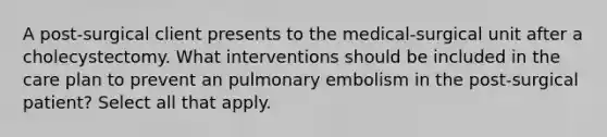 A post-surgical client presents to the medical-surgical unit after a cholecystectomy. What interventions should be included in the care plan to prevent an pulmonary embolism in the post-surgical patient? Select all that apply.