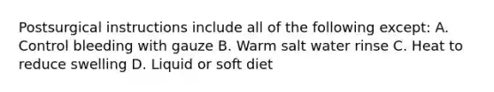 Postsurgical instructions include all of the following except: A. Control bleeding with gauze B. Warm salt water rinse C. Heat to reduce swelling D. Liquid or soft diet