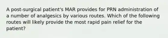 A post-surgical patient's MAR provides for PRN administration of a number of analgesics by various routes. Which of the following routes will likely provide the most rapid pain relief for the patient?