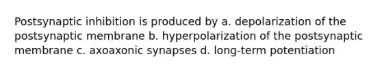 Postsynaptic inhibition is produced by a. depolarization of the postsynaptic membrane b. hyperpolarization of the postsynaptic membrane c. axoaxonic synapses d. long-term potentiation