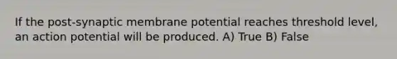 If the post-synaptic membrane potential reaches threshold level, an action potential will be produced. A) True B) False
