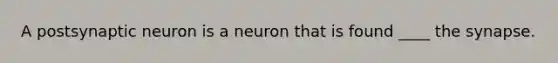 A postsynaptic neuron is a neuron that is found ____ <a href='https://www.questionai.com/knowledge/kTCXU7vaKU-the-synapse' class='anchor-knowledge'>the synapse</a>.