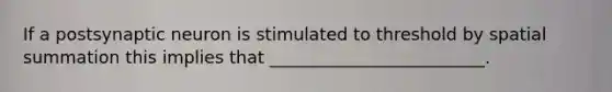 If a postsynaptic neuron is stimulated to threshold by spatial summation this implies that _________________________.