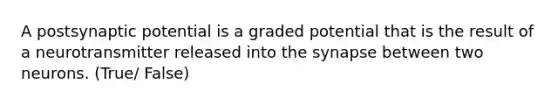 A postsynaptic potential is a graded potential that is the result of a neurotransmitter released into the synapse between two neurons. (True/ False)