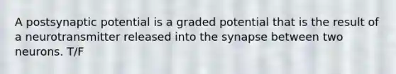 A postsynaptic potential is a graded potential that is the result of a neurotransmitter released into the synapse between two neurons. T/F