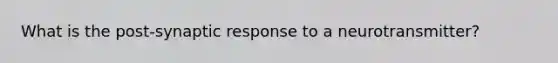 What is the post-synaptic response to a neurotransmitter?